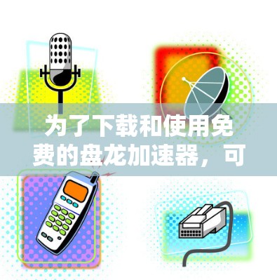 为了下载和使用免费的盘龙加速器,可以按照以下步骤进行