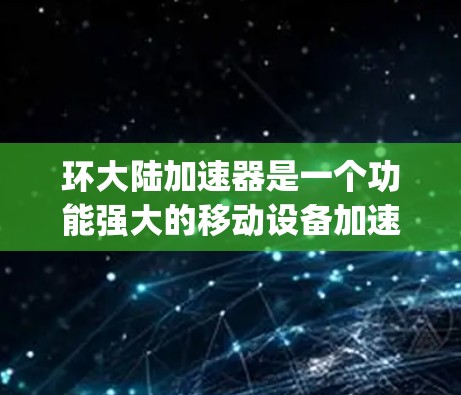 环大陆加速器是一个功能强大的移动设备加速工具,提供多种加速方式,包括网络加速和固件升级,帮助用户提升网络性能。以下是关于Ring大陆加速器的详细信息