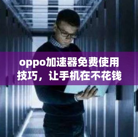 oppo加速器免费使用技巧,让手机在不花钱也能飞快运行