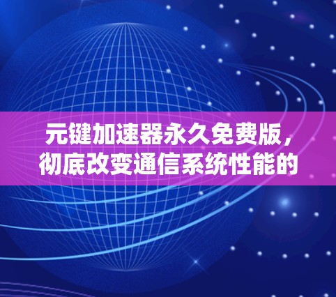 元键加速器永久免费版,彻底改变通信系统性能的解决方案