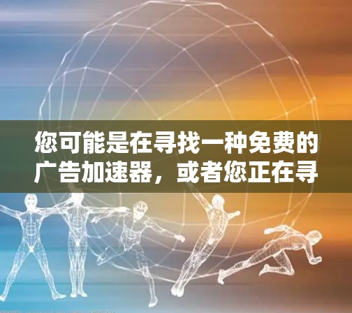 您可能是在寻找一种免费的广告加速器,或者您正在寻找一种快速解决广告加载慢的问题的方法。以下是一些常见的免费广告加速器和解决方案