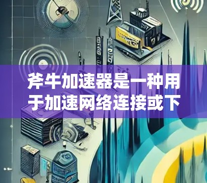 斧牛加速器是一种用于加速网络连接或下载资源的工具。关于它的免费时间和使用情况,以下是详细的总结 斧牛加速器是一种用于加速网络连接或下载资源的工具。关于它的免费时间和使用情况,以下是详细的总结