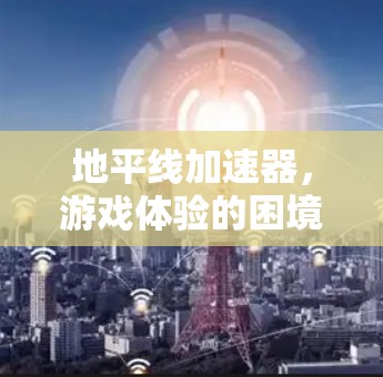 地平线加速器,游戏体验的困境与解决方案 地平线加速器,游戏体验的困境与解决方案