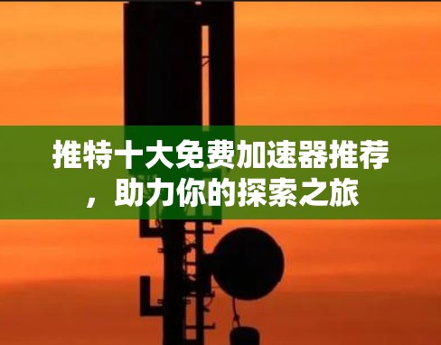 推特十大免费加速器推荐,助力你的探索之旅 推特十大免费加速器推荐,助力你的探索之旅