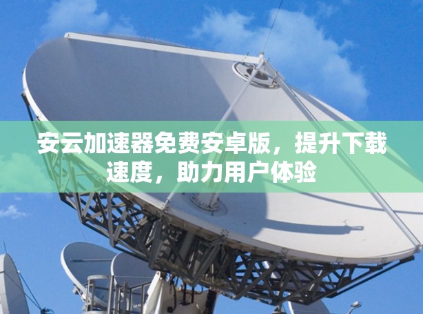 安云加速器免费安卓版,提升下载速度,助力用户体验 安云加速器免费安卓版,提升下载速度,助力用户体验