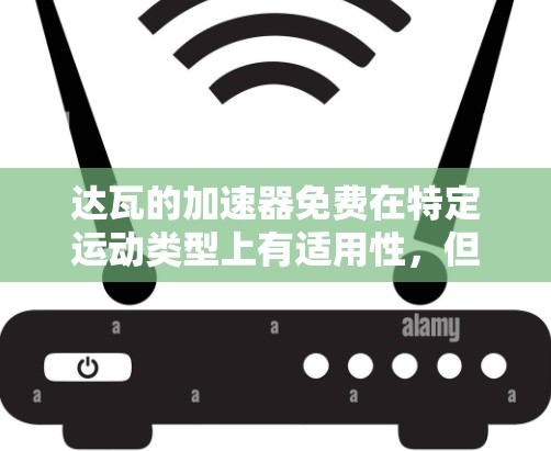 达瓦的加速器免费在特定运动类型上有适用性,但需根据用户的具体需求和经验选择最合适的加速器。以下是详细的总结