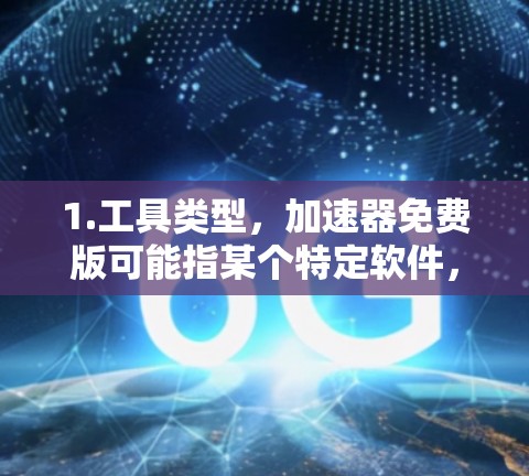 1.工具类型,加速器免费版可能指某个特定软件,提供速度提升、缓存优化等功能,适用于需要加速网页、视频、文件等的用户