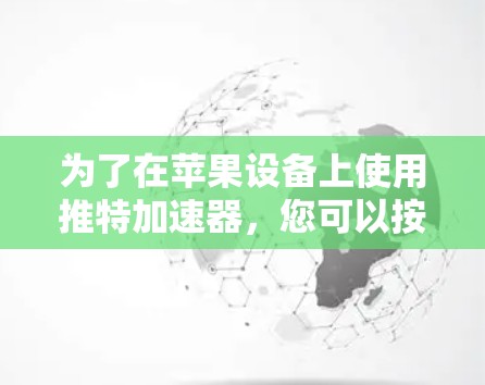 为了在苹果设备上使用推特加速器,您可以按照以下步骤操作 为了在苹果设备上使用推特加速器,您可以按照以下步骤操作