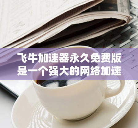 飞牛加速器永久免费版是一个强大的网络加速工具,提供多种加速方式,包括网络加速、云加速和本地加速,适用于需要频繁下载和传输数据的用户。以下是对该工具的详细介绍和注意事项 飞牛加速器永久免费版是一个强大的网络加速工具,提供多种加速方式,包括网络加速、云加速和本地加速,适用于需要频繁下载和传输数据的用户。以下是对该工具的详细介绍和注意事项
