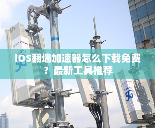 iOS翻墙加速器怎么下载免费?最新工具推荐 iOS翻墙加速器怎么下载免费?最新工具推荐