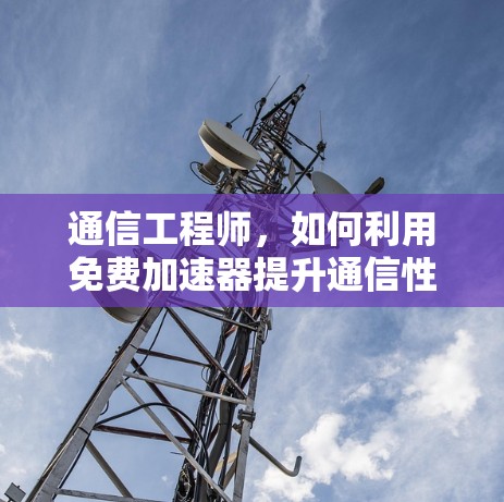 通信工程师,如何利用免费加速器提升通信性能 通信工程师,如何利用免费加速器提升通信性能