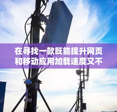 在寻找一款既能提升网页和移动应用加载速度又不损害系统性能的免费加速器时,以下是一些推荐和建议 在寻找一款既能提升网页和移动应用加载速度又不损害系统性能的免费加速器时,以下是一些推荐和建议