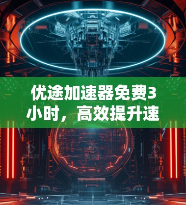 优途加速器免费3小时,高效提升速度的利器 优途加速器免费3小时,高效提升速度的利器