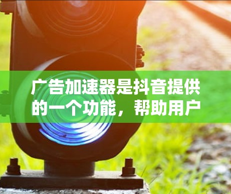 广告加速器是抖音提供的一个功能,帮助用户更快地进行广告投放,节省时间,避免广告延迟影响用户体验。以下是关于广告加速器的具体信息 广告加速器是抖音提供的一个功能,帮助用户更快地进行广告投放,节省时间,避免广告延迟影响用户体验。以下是关于广告加速器的具体信息