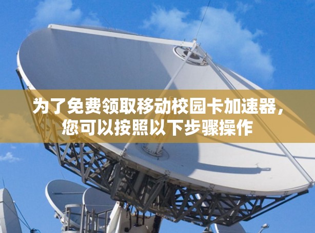 为了免费领取移动校园卡加速器,您可以按照以下步骤操作 为了免费领取移动校园卡加速器,您可以按照以下步骤操作