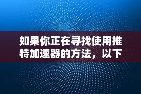 如果你正在寻找使用推特加速器的方法,以下是一个分步骤的指南 如果你正在寻找使用推特加速器的方法,以下是一个分步骤的指南