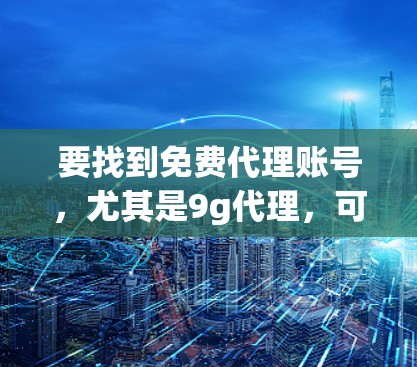 要找到免费代理账号,尤其是9g代理,可以按照以下步骤进行