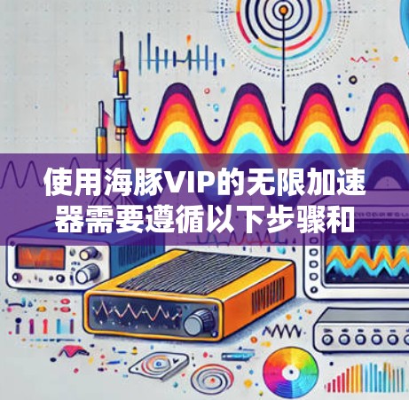 使用海豚VIP的无限加速器需要遵循以下步骤和注意事项,以确保顺利操作和效果 使用海豚VIP的无限加速器需要遵循以下步骤和注意事项,以确保顺利操作和效果