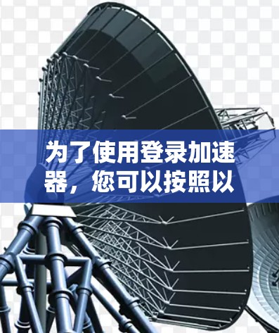 为了使用登录加速器,您可以按照以下步骤操作