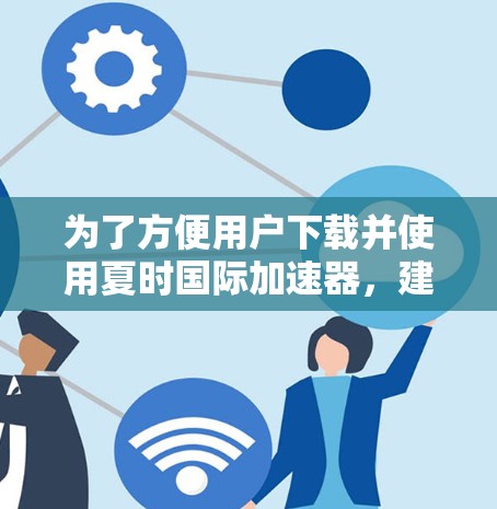 为了方便用户下载并使用夏时国际加速器,建议按照以下步骤进行