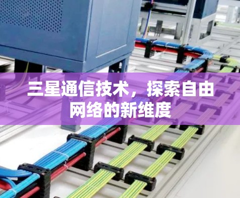 三星通信技术,探索自由网络的新维度