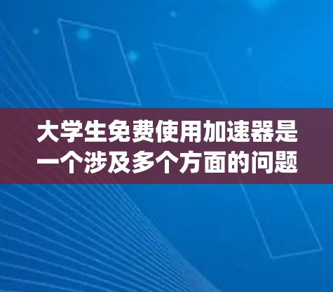 大学生免费使用加速器是一个涉及多个方面的问题，需要综合考虑经济、学习压力、资源 availability等多个因素。以下是对这一问题的分步分析和总结