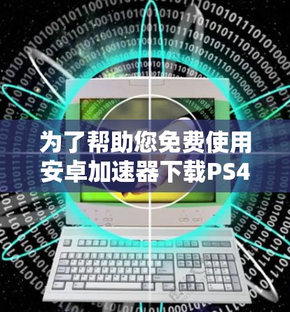 为了帮助您免费使用安卓加速器下载PS4游戏,以下是一些步骤指南和建议