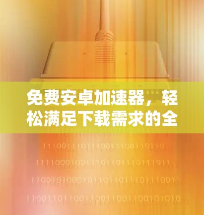 免费安卓加速器,轻松满足下载需求的全能解决方案 免费安卓加速器,轻松满足下载需求的全能解决方案