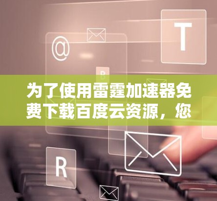 为了使用雷霆加速器免费下载百度云资源,您可以按照以下步骤进行操作