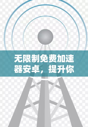 无限制免费加速器安卓,提升你的生产力与效率的高效解决方案