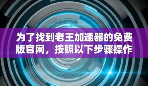为了找到老王加速器的免费版官网,按照以下步骤操作 为了找到老王加速器的免费版官网,按照以下步骤操作