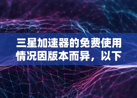 三星加速器的免费使用情况因版本而异,以下是有条理的总结 三星加速器的免费使用情况因版本而异,以下是有条理的总结