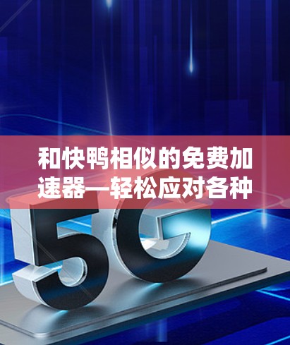 和快鸭相似的免费加速器—轻松应对各种加速挑战 和快鸭相似的免费加速器—轻松应对各种加速挑战