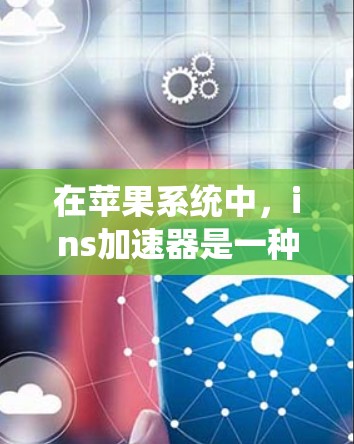 在苹果系统中,ins加速器是一种自动下载数据包的工具,通常用于加快Wi-Fi数据下载速度。然而,在安卓系统中,ins加速器本身并不是官方支持的,但可以有以下几种替代方法供您使用