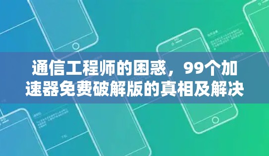 通信工程师的困惑,99个加速器免费破解版的真相及解决方案