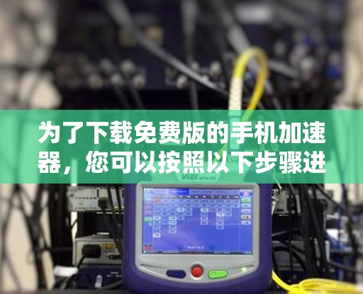 为了下载免费版的手机加速器，您可以按照以下步骤进行操作