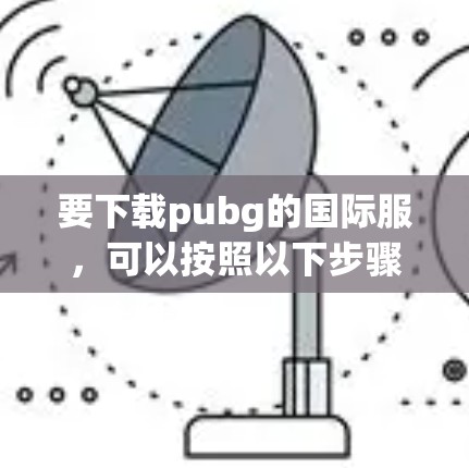 要下载pubg的国际服,可以按照以下步骤操作 要下载pubg的国际服,可以按照以下步骤操作