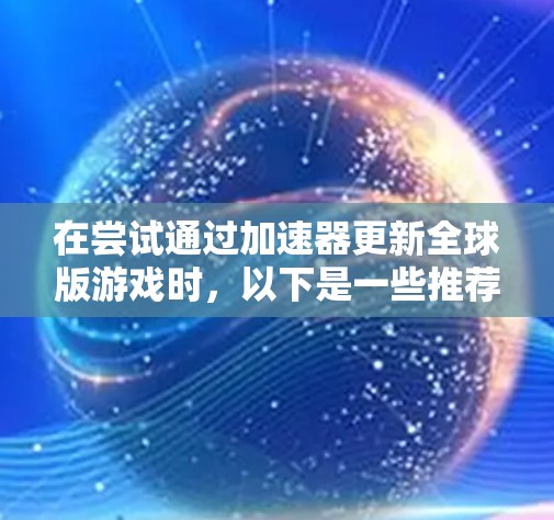 在尝试通过加速器更新全球版游戏时,以下是一些推荐的免费加速器,这些加速器通常提供更新内容,并且在某些情况下可能有免费的高级功能