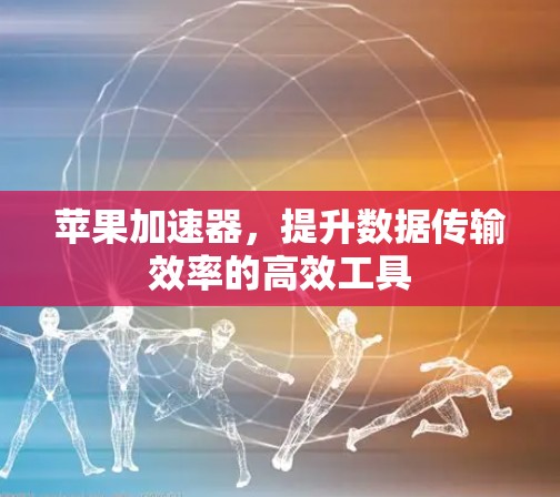 苹果加速器,提升数据传输效率的高效工具 苹果加速器,提升数据传输效率的高效工具