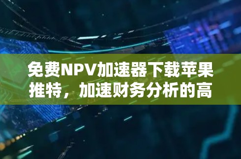 免费NPV加速器下载苹果推特,加速财务分析的高效工具 免费NPV加速器下载苹果推特,加速财务分析的高效工具