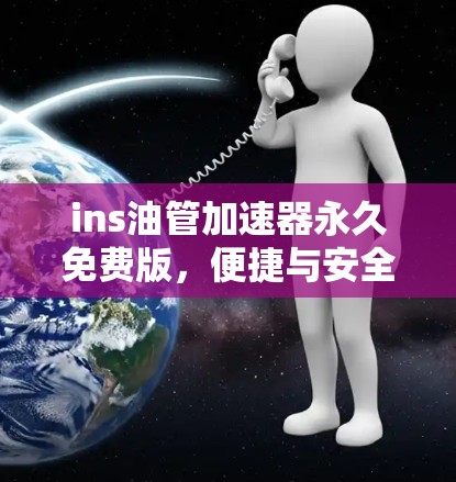 ins油管加速器永久免费版,便捷与安全的油管加速解决方案 ins油管加速器永久免费版,便捷与安全的油管加速解决方案