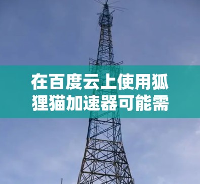 在百度云上使用狐狸猫加速器可能需要一定的步骤,以下是一个清晰的指导