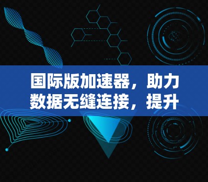 国际版加速器,助力数据无缝连接,提升全球通信效率