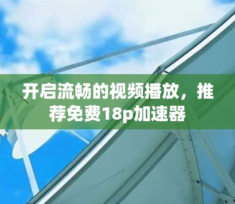 开启流畅的视频播放,推荐免费18p加速器 开启流畅的视频播放,推荐免费18p加速器