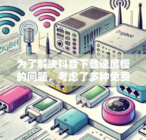 为了解决抖音下载速度慢的问题,考虑了多种免费的抖音加速器解决方案。以下是综合考虑后的建议