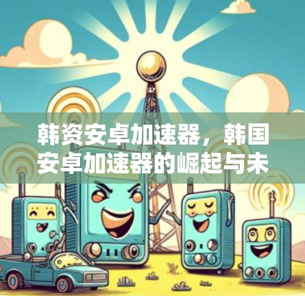 韩资安卓加速器,韩国安卓加速器的崛起与未来展望