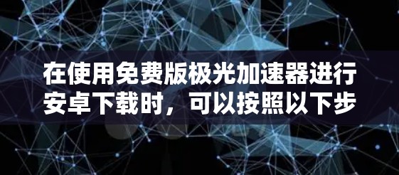 在使用免费版极光加速器进行安卓下载时,可以按照以下步骤操作