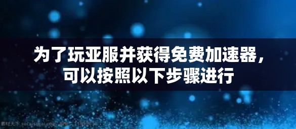 为了玩亚服并获得免费加速器,可以按照以下步骤进行 为了玩亚服并获得免费加速器,可以按照以下步骤进行