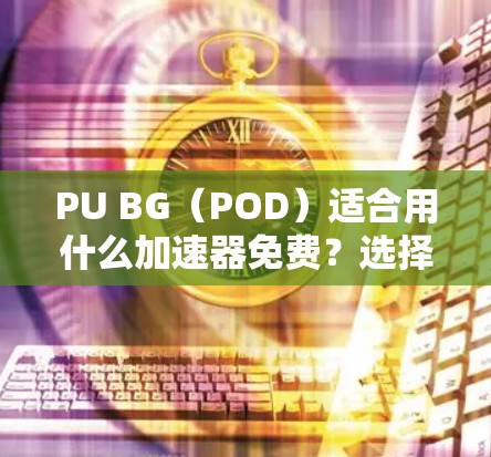 PU BG(POD)适合用什么加速器免费?选择简单、高效! PU BG(POD)适合用什么加速器免费?选择简单、高效!