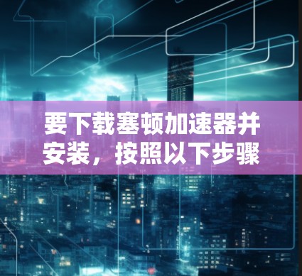 要下载塞顿加速器并安装,按照以下步骤操作